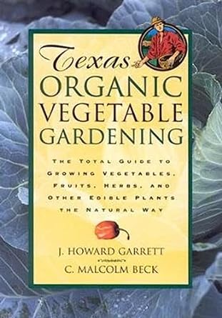 Texas Organic Vegetable Gardening: The Total Guide to Growing Vegetables, Fruits, Herbs, and Other Edible Plants the Natural Way –  by J. Howard Garrett & C. Malcolm Beck